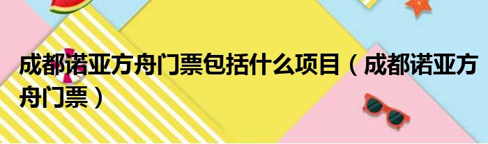 成都诺亚方舟门票包括什么项目（成都诺亚方舟门票）