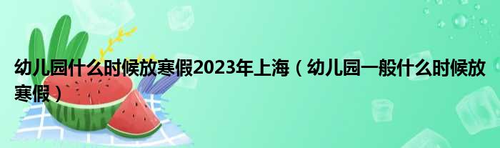 幼儿园什么时候放寒假2023年上海（幼儿园一般什么时候放寒假）