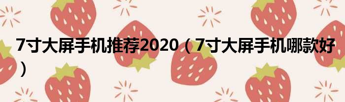 7寸大屏手机推荐2020（7寸大屏手机哪款好）