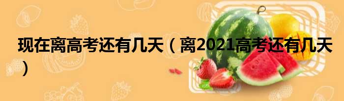 现在离高考还有几天（离2021高考还有几天）