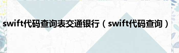 swift代码查询表交通银行（swift代码查询）