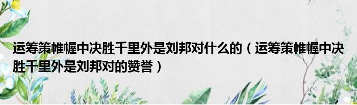 运筹策帷幄中决胜千里外是刘邦对什么的（运筹策帷幄中决胜千里外是刘邦对的赞誉）