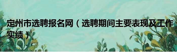 定州市选聘报名网（选聘期间主要表现及工作实绩）