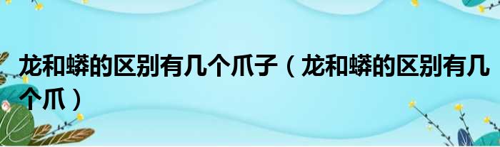 龙和蟒的区别有几个爪子（龙和蟒的区别有几个爪）