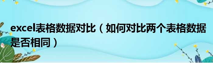 excel表格数据对比（如何对比两个表格数据是否相同）