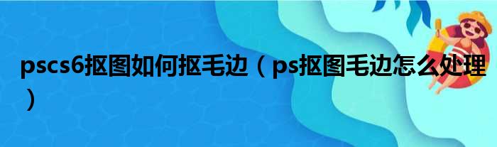 pscs6抠图如何抠毛边（ps抠图毛边怎么处理）