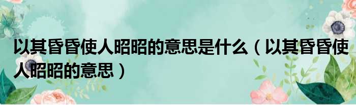 以其昏昏使人昭昭的意思是什么（以其昏昏使人昭昭的意思）