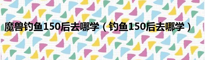 魔兽钓鱼150后去哪学（钓鱼150后去哪学）