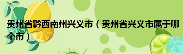 贵州省黔西南州兴义市（贵州省兴义市属于哪个市）