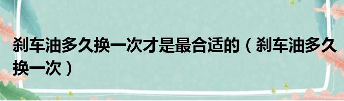 刹车油多久换一次才是最合适的（刹车油多久换一次）