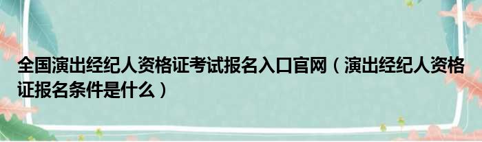 全国演出经纪人资格证考试报名入口官网（演出经纪人资格证报名条件是什么）