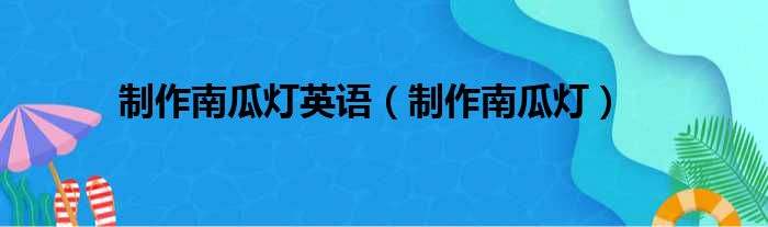 制作南瓜灯英语（制作南瓜灯）