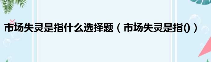 市场失灵是指什么选择题（市场失灵是指()）