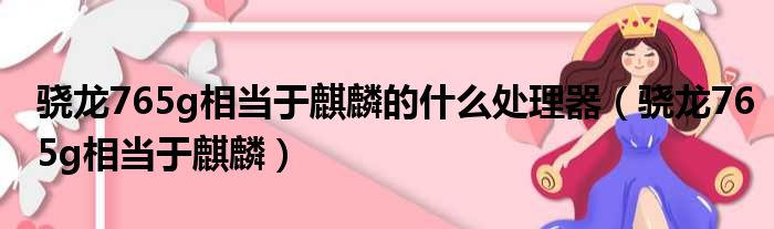 骁龙765g相当于麒麟的什么处理器（骁龙765g相当于麒麟）