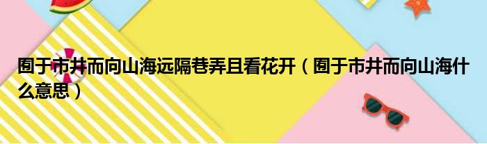 囿于市井而向山海远隔巷弄且看花开（囿于市井而向山海什么意思）