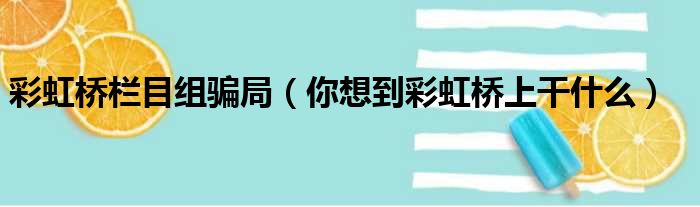 彩虹桥栏目组骗局（你想到彩虹桥上干什么）