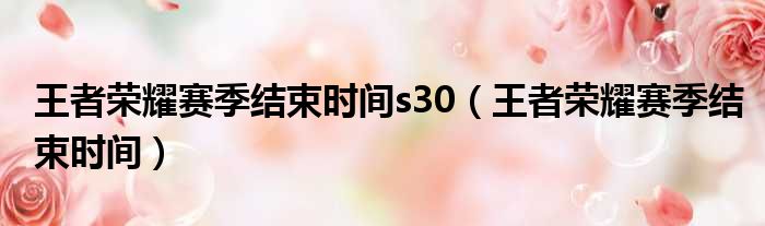 王者荣耀赛季结束时间s30（王者荣耀赛季结束时间）