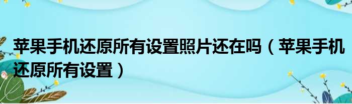 苹果手机还原所有设置照片还在吗（苹果手机还原所有设置）