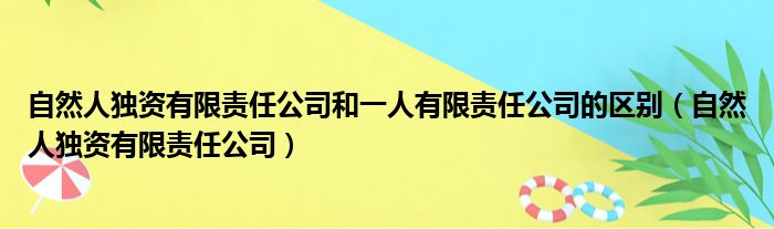 自然人独资有限责任公司和一人有限责任公司的区别（自然人独资有限责任公司）