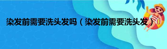 染发前需要洗头发吗（染发前需要洗头发）