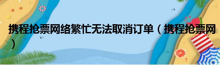 携程抢票网络繁忙无法取消订单（携程抢票网）