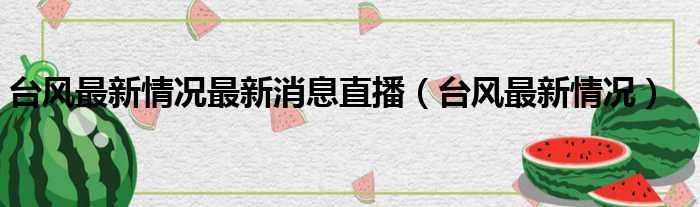 台风最新情况最新消息直播（台风最新情况）