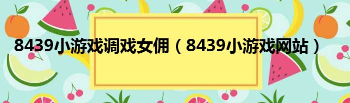 8439小游戏调戏女佣（8439小游戏网站）