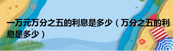 一万元万分之五的利息是多少（万分之五的利息是多少）