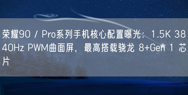 荣耀90 / Pro系列手机核心配置曝光：1.5K 3840Hz PWM曲面屏 最高搭载骁龙 8+Gen 1 芯片