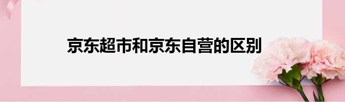 京东超市和京东自营的区别