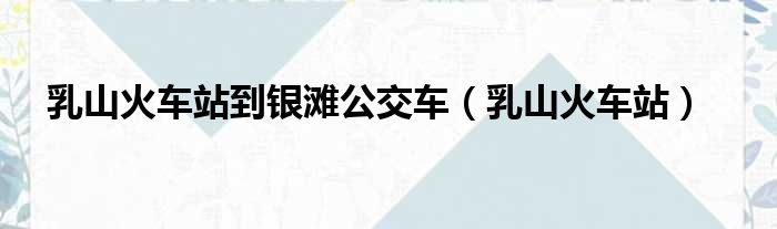 乳山火车站到银滩公交车（乳山火车站）