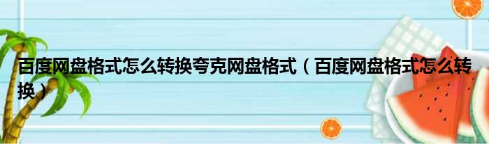 百度网盘格式怎么转换夸克网盘格式（百度网盘格式怎么转换）