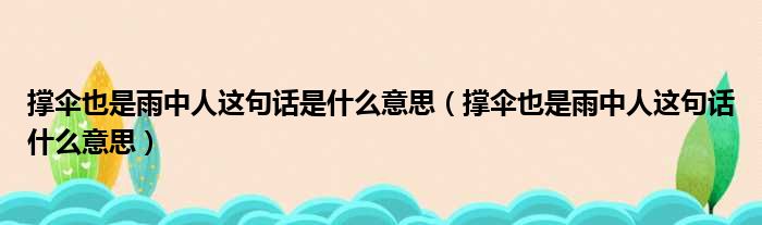 撑伞也是雨中人这句话是什么意思（撑伞也是雨中人这句话什么意思）