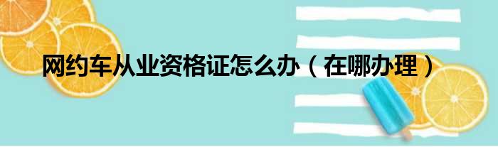 网约车从业资格证怎么办（在哪办理）