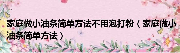 家庭做小油条简单方法不用泡打粉（家庭做小油条简单方法）