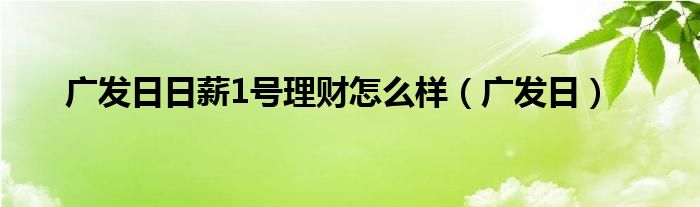  广发日日薪1号理财怎么样（广发日）