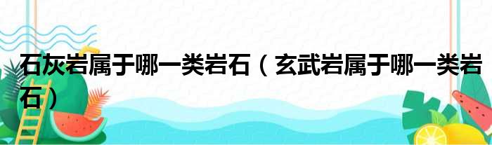 石灰岩属于哪一类岩石（玄武岩属于哪一类岩石）