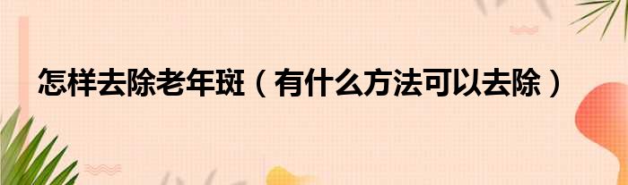 怎样去除老年斑（有什么方法可以去除）