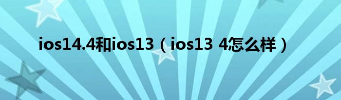  ios14.4和ios13（ios13 4怎么样）