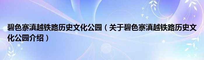  碧色寨滇越铁路历史文化公园（关于碧色寨滇越铁路历史文化公园介绍）