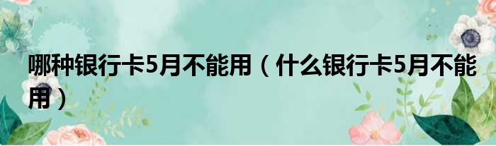 哪种银行卡5月不能用（什么银行卡5月不能用）