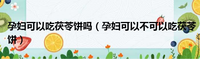 孕妇可以吃茯苓饼吗（孕妇可以不可以吃茯苓饼）