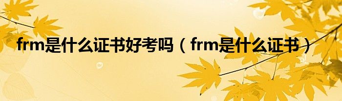  frm是什么证书好考吗（frm是什么证书）