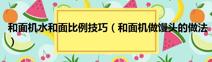 和面机水和面比例技巧（和面机做馒头的做法）