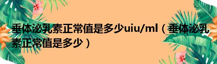 垂体泌乳素正常值是多少uiu/ml（垂体泌乳素正常值是多少）