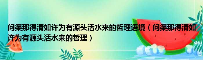 问渠那得清如许为有源头活水来的哲理语境（问渠那得清如许为有源头活水来的哲理）