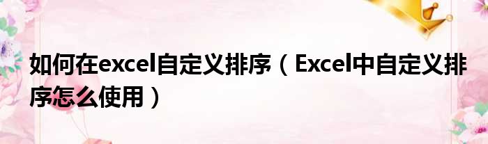 如何在excel自定义排序（Excel中自定义排序怎么使用）