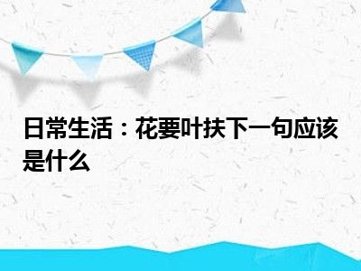 日常生活：花要叶扶下一句应该是什么