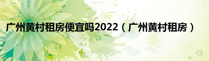  广州黄村租房便宜吗2022（广州黄村租房）