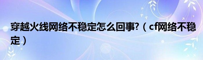  穿越火线网络不稳定怎么回事 （cf网络不稳定）